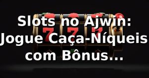 Slots no Ajwin: Jogue Caça-Níqueis com Bônus Imperdíveis