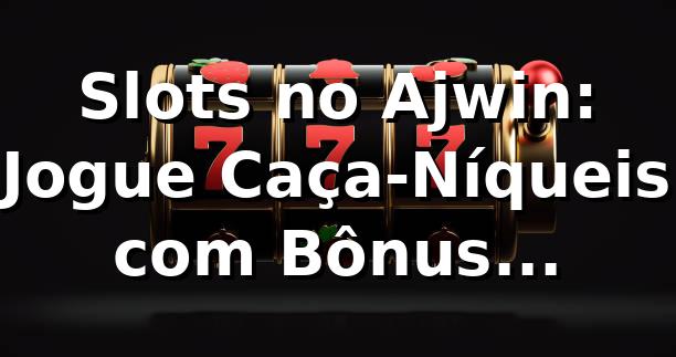 Slots no Ajwin: Jogue Caça-Níqueis com Bônus Imperdíveis